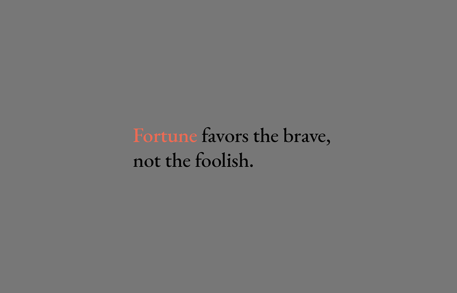 Fortune favors the brave, not the foolish.